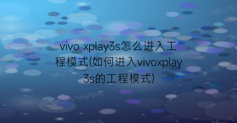“vivoxplay3s怎么进入工程模式(如何进入vivoxplay3s的工程模式)